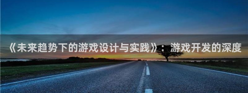 沐鸣2平台代理注册：《未来趋势下的游戏设计与实践》：游戏开发的深度