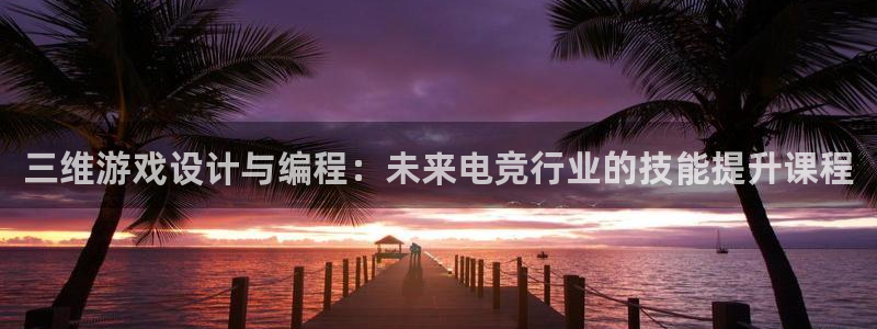 沐鸣2app官方：三维游戏设计与编程：未来电竞行业的技能提升课程
