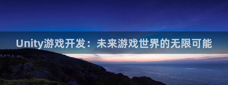 沐鸣2官方注册：Unity游戏开发：未来游戏世界的无限可能