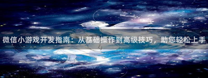 沐鸣277 77注册：微信小游戏开发指南：从基础操作到高级技巧，助您轻松上手