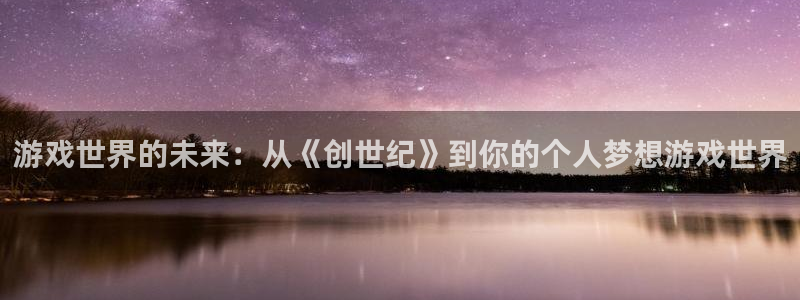 沐鸣娱乐2官方平台：游戏世界的未来：从《创世纪》到你的个人梦想游戏世界