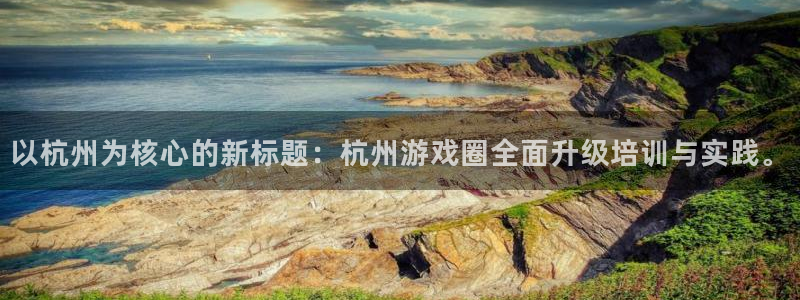 沐鸣娱乐2平台：以杭州为核心的新标题：杭州游戏圈全面升级培训与实践。